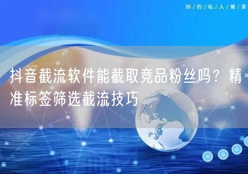 抖音截流软件能截取竞品粉丝吗？精准标签筛选截流技巧