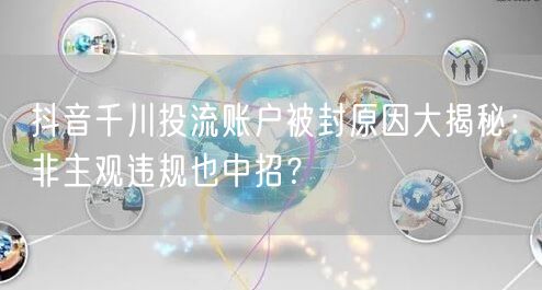 抖音千川投流账户被封原因大揭秘：非主观违规也中招？