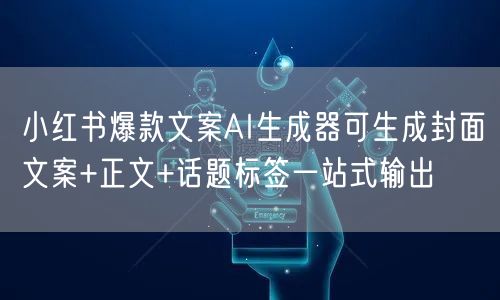 小红书爆款文案AI生成器可生成封面文案+正文+话题标签一站式输出