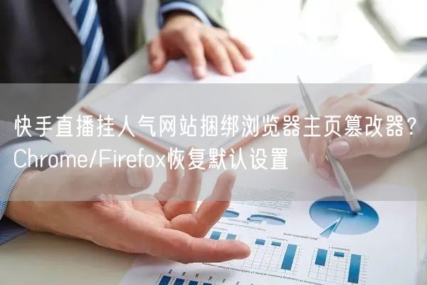 快手直播挂人气网站捆绑浏览器主页篡改器？Chrome/Firefox恢复默认设置