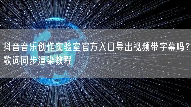 抖音音乐创作实验室官方入口导出视频带字幕吗？歌词同步渲染教程