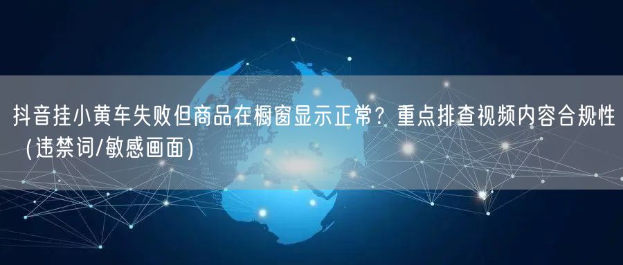 抖音挂小黄车失败但商品在橱窗显示正常？重点排查视频内容合规性（违禁词/敏感画面）