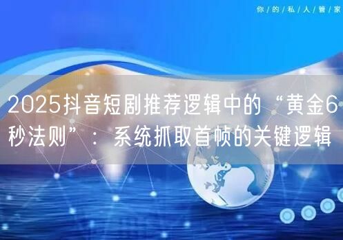 2025抖音短剧推荐逻辑中的“黄金6秒法则”：系统抓取首帧的关键逻辑