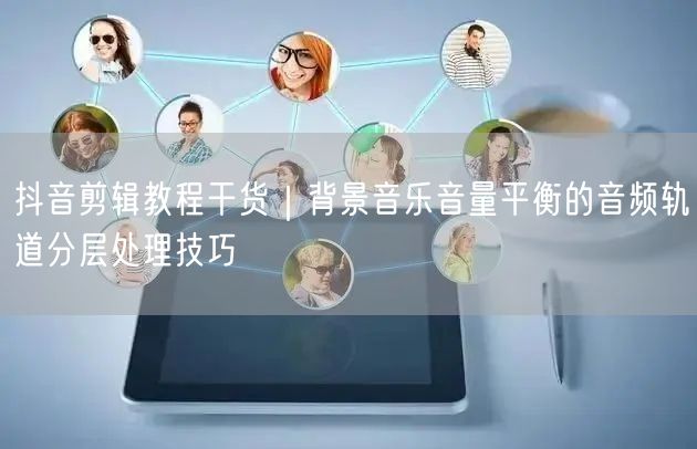 抖音剪辑教程干货｜背景音乐音量平衡的音频轨道分层处理技巧