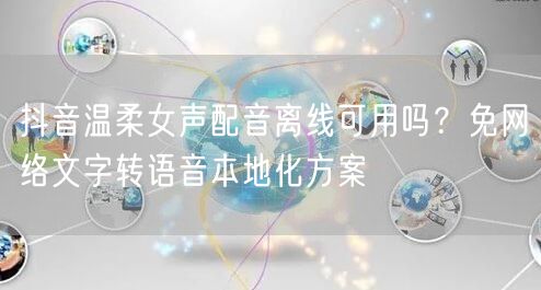 抖音温柔女声配音离线可用吗？免网络文字转语音本地化方案