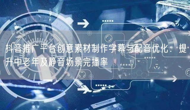 抖音推广平台创意素材制作字幕与配音优化：提升中老年及静音场景完播率