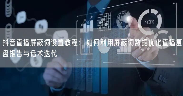 抖音直播屏蔽词设置教程：如何利用屏蔽词数据优化直播复盘报告与话术迭代