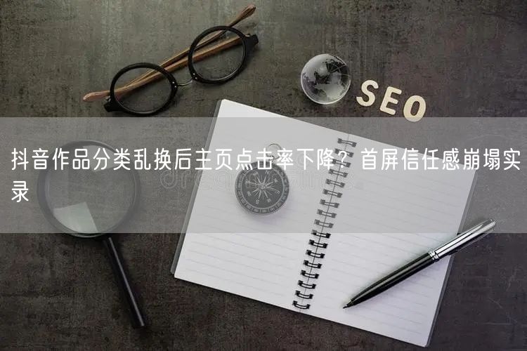 抖音作品分类乱换后主页点击率下降？首屏信任感崩塌实录