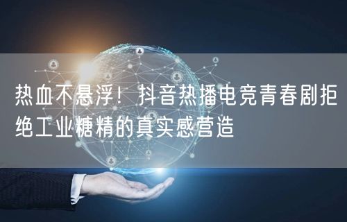 热血不悬浮！抖音热播电竞青春剧拒绝工业糖精的真实感营造