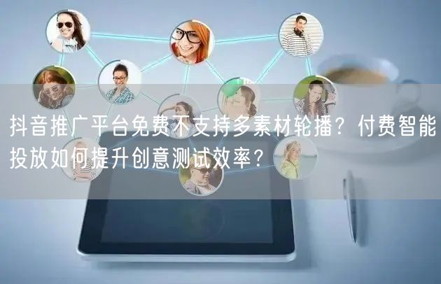 抖音推广平台免费不支持多素材轮播？付费智能投放如何提升创意测试效率？