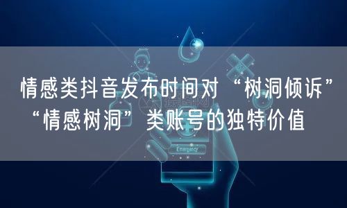 情感类抖音发布时间对“树洞倾诉”“情感树洞”类账号的独特价值
