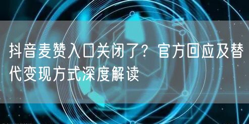 抖音麦赞入口关闭了？官方回应及替代变现方式深度解读
