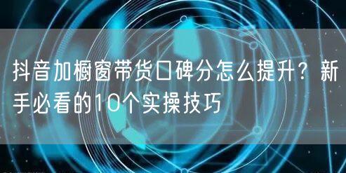 抖音加橱窗带货口碑分怎么提升？新手必看的10个实操技巧