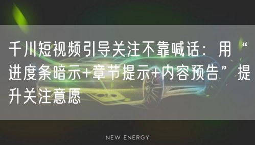 千川短视频引导关注不靠喊话：用“进度条暗示+章节提示+内容预告”提升关注意愿
