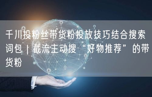 千川投粉丝带货粉投放技巧结合搜索词包｜截流主动搜“好物推荐”的带货粉