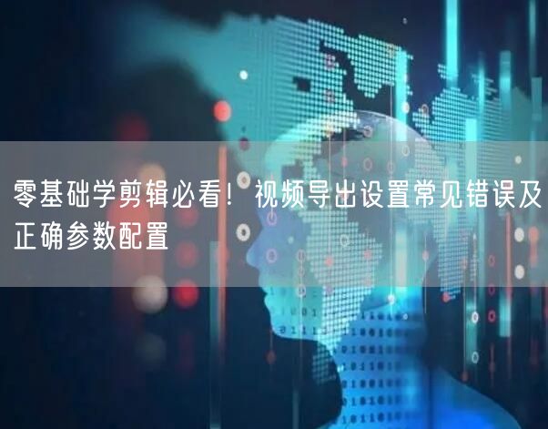 零基础学剪辑必看！视频导出设置常见错误及正确参数配置