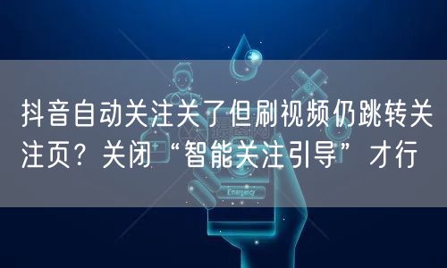 抖音自动关注关了但刷视频仍跳转关注页？关闭“智能关注引导”才行