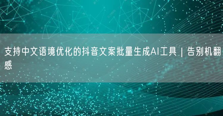 支持中文语境优化的抖音文案批量生成AI工具｜告别机翻感