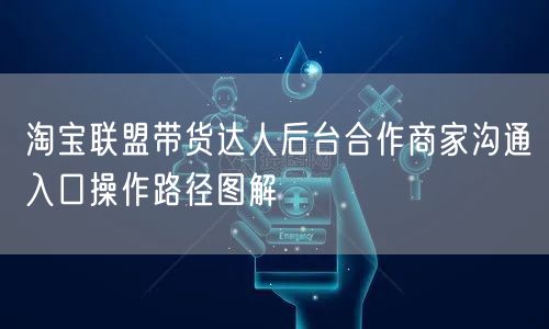 淘宝联盟带货达人后台合作商家沟通入口操作路径图解