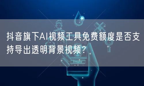 抖音旗下AI视频工具免费额度是否支持导出透明背景视频？