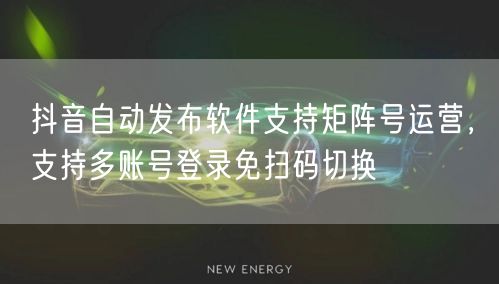 抖音自动发布软件支持矩阵号运营，支持多账号登录免扫码切换