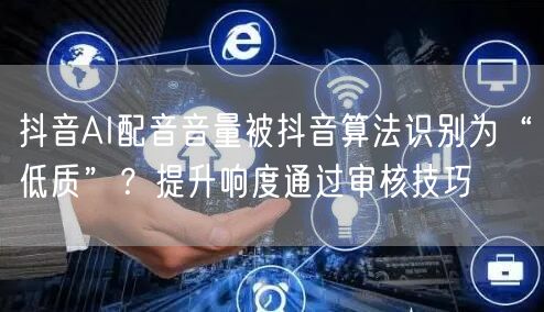 抖音AI配音音量被抖音算法识别为“低质”？提升响度通过审核技巧