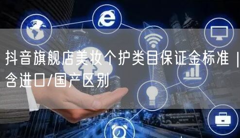 抖音旗舰店美妆个护类目保证金标准｜含进口/国产区别