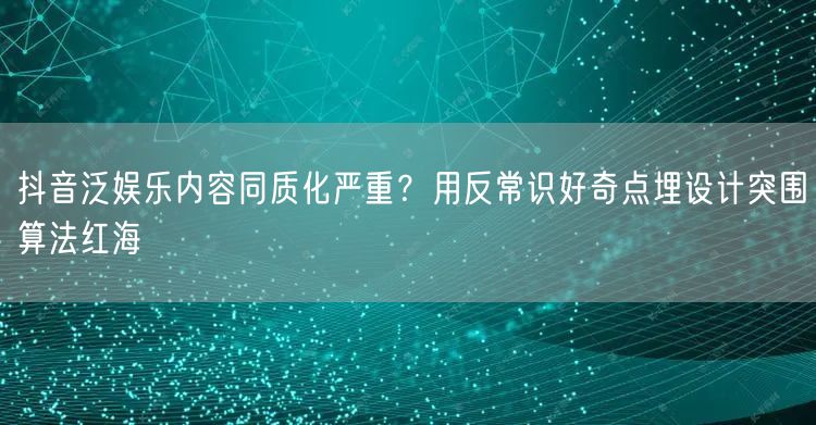 抖音泛娱乐内容同质化严重？用反常识好奇点埋设计突围算法红海