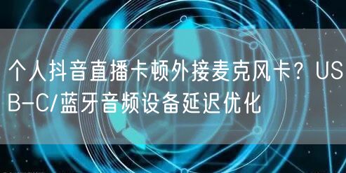 个人抖音直播卡顿外接麦克风卡？USB-C/蓝牙音频设备延迟优化