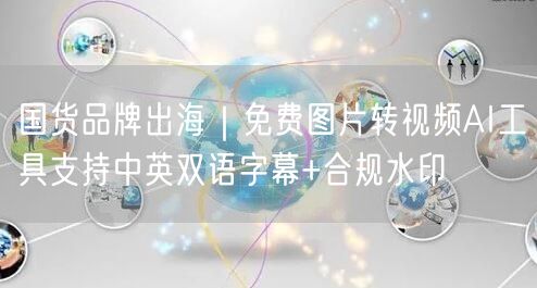 国货品牌出海｜免费图片转视频AI工具支持中英双语字幕+合规水印