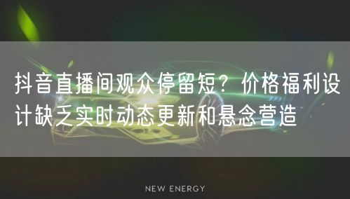 抖音直播间观众停留短?价格福利设计缺乏实时动态更新和悬念营造