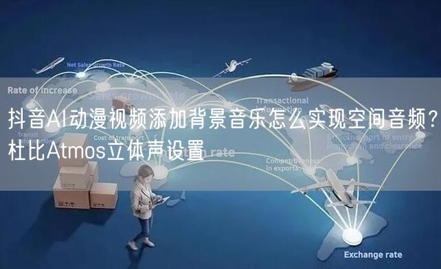抖音AI动漫视频添加背景音乐怎么实现空间音频？杜比Atmos立体声设置