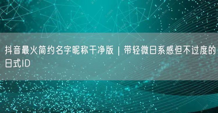 抖音最火简约名字昵称干净版｜带轻微日系感但不过度的日式ID