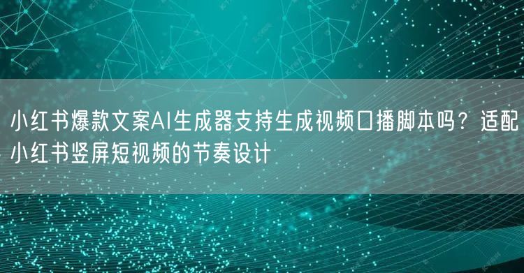 小红书爆款文案AI生成器支持生成视频口播脚本吗?适配小红书竖屏短视频的节奏设计