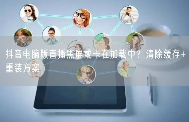 抖音电脑版直播黑屏或卡在加载中?清除缓存+重装方案
