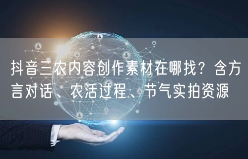 抖音三农内容创作素材在哪找？含方言对话、农活过程、节气实拍资源