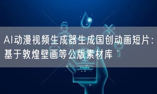 AI动漫视频生成器生成国创动画短片：基于敦煌壁画等公版素材库