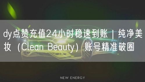 dy点赞充值24小时稳速到账｜纯净美妆（Clean Beauty）账号精准破圈
