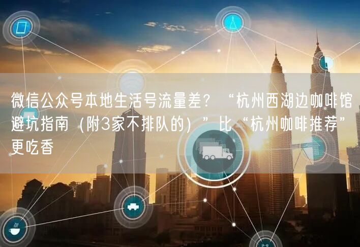 微信公众号本地生活号流量差？“杭州西湖边咖啡馆避坑指南（附3家不排队的）”比“杭