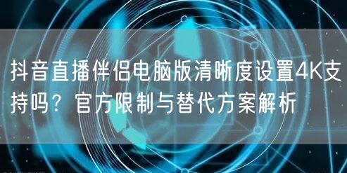 抖音直播伴侣电脑版清晰度设置4K支持吗？官方限制与替代方案解析