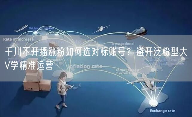 千川不开播涨粉如何选对标账号?避开泛粉型大V学精准运营