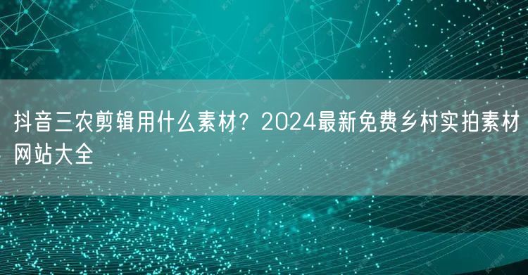 抖音三农剪辑用什么素材?2024最新免费乡村实拍素材网站大全