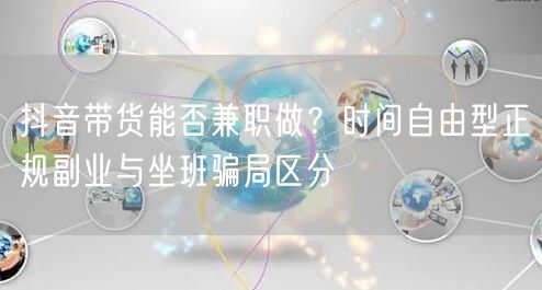 抖音带货能否兼职做？时间自由型正规副业与坐班骗局区分