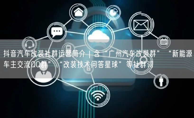 抖音汽车改装社群运营简介｜含“广州汽车改装群”“新能源车主交流QQ群”“改装技术