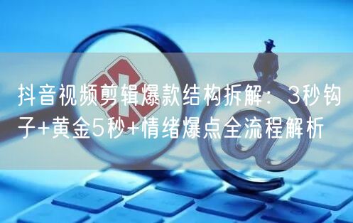 抖音视频剪辑爆款结构拆解：3秒钩子+黄金5秒+情绪爆点全流程解析