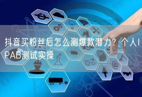 抖音买粉丝后怎么测爆款潜力？个人IPAB测试实操