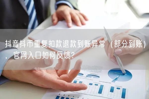 抖音抖币重复扣款退款到账异常（部分到账），官网入口如何反馈？
