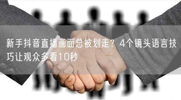 新手抖音直播画面总被划走？4个镜头语言技巧让观众多看10秒
