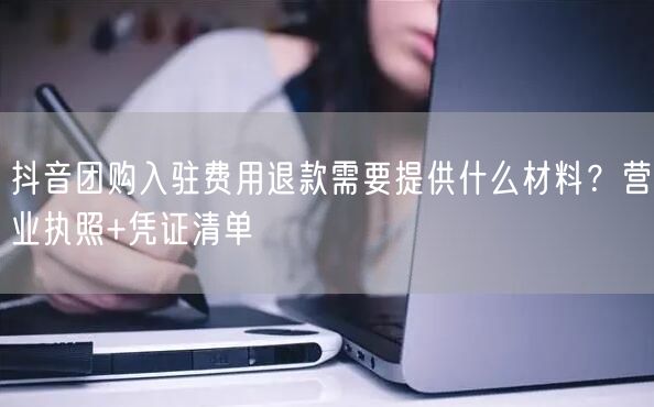 抖音团购入驻费用退款需要提供什么材料？营业执照+凭证清单