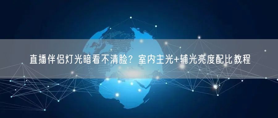 直播伴侣灯光暗看不清脸？室内主光+辅光亮度配比教程